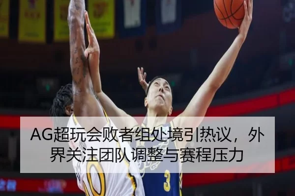 AG超玩会败者组处境引热议，外界关注团队调整与赛程压力