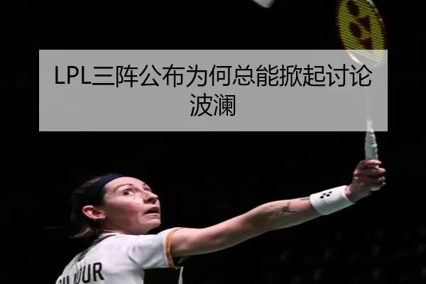 LPL三阵公布为何总能掀起讨论波澜