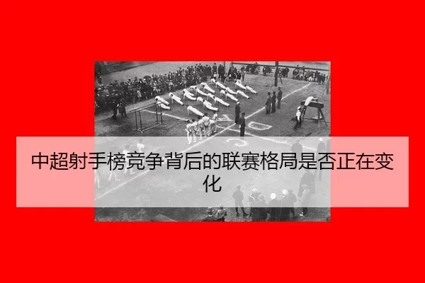 zhong-chao-she-shou-bang-jing-zheng-bei-hou-de-lian-sai-ge-ju-shi-fou-zheng-zai-bian-hua-2-375.jpg