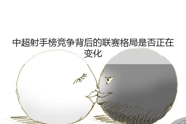 中超射手榜竞争背后的联赛格局是否正在变化